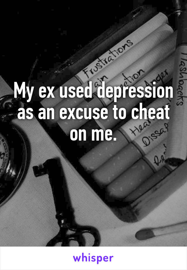 My ex used depression as an excuse to cheat on me.

