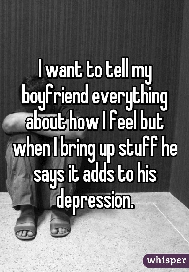 I want to tell my boyfriend everything about how I feel but when I bring up stuff he says it adds to his depression.