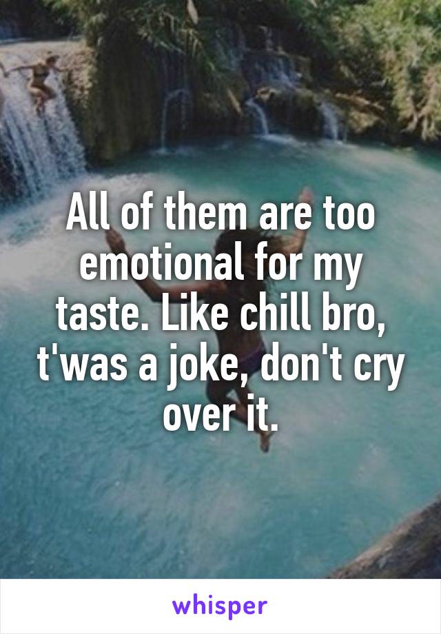 All of them are too emotional for my taste. Like chill bro, t'was a joke, don't cry over it.