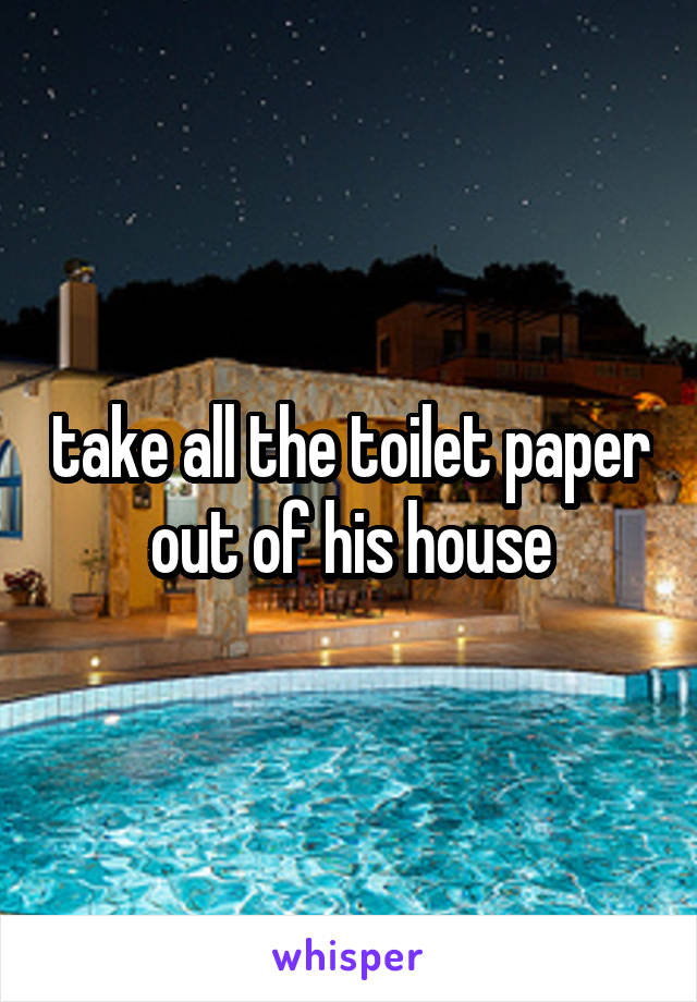 take all the toilet paper out of his house