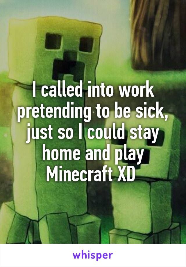 I called into work pretending to be sick, just so I could stay home and play Minecraft XD 