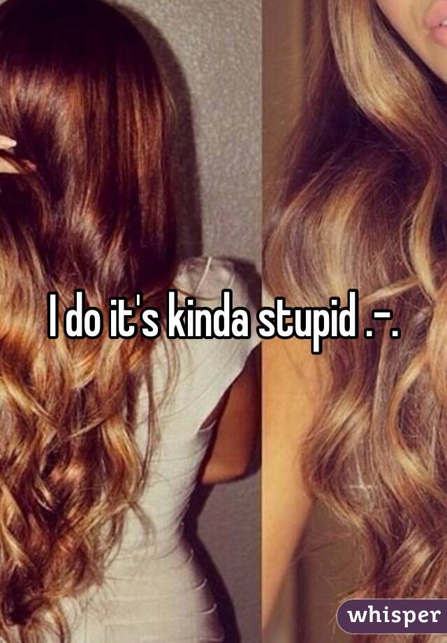 I do it's kinda stupid .-.