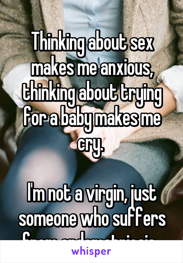 
Thinking about sex makes me anxious, thinking about trying for a baby makes me cry. 

I'm not a virgin, just someone who suffers from endometriosis. 