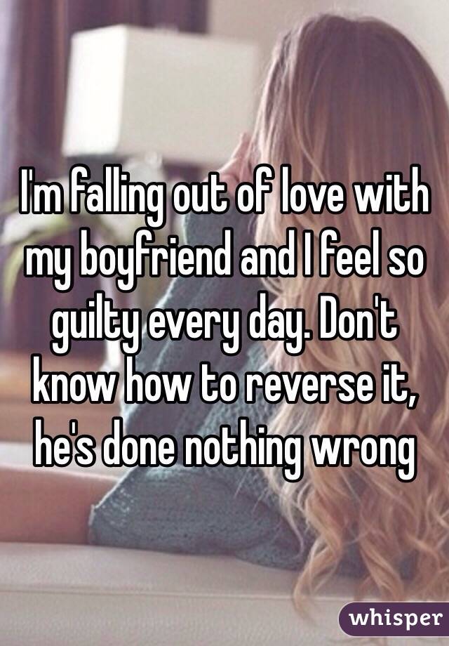 I'm falling out of love with my boyfriend and I feel so guilty every day. Don't know how to reverse it, he's done nothing wrong