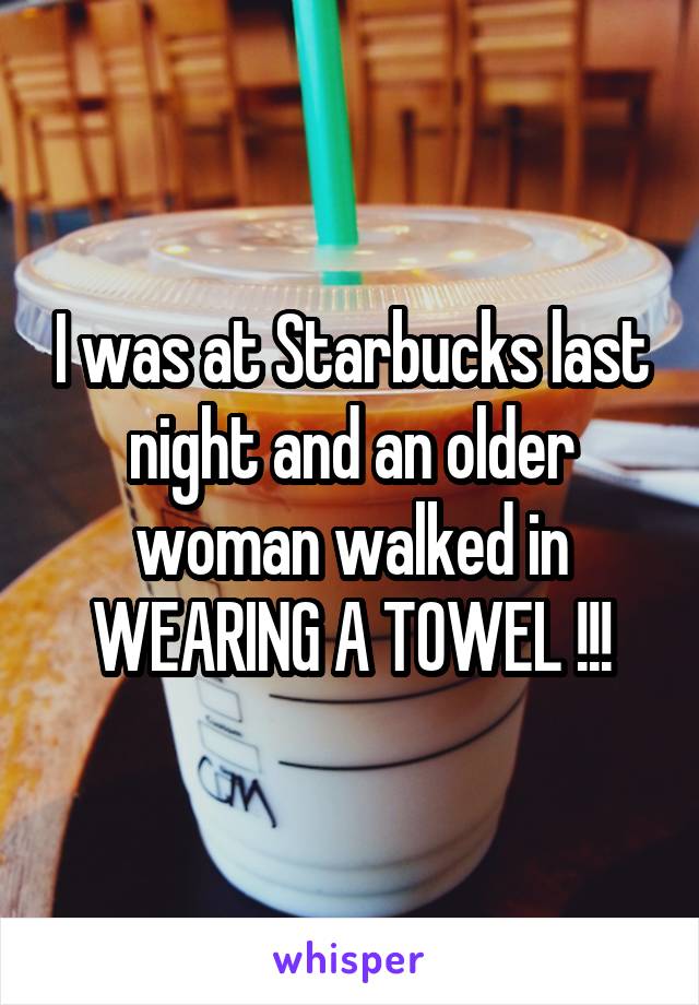 I was at Starbucks last night and an older woman walked in WEARING A TOWEL !!!