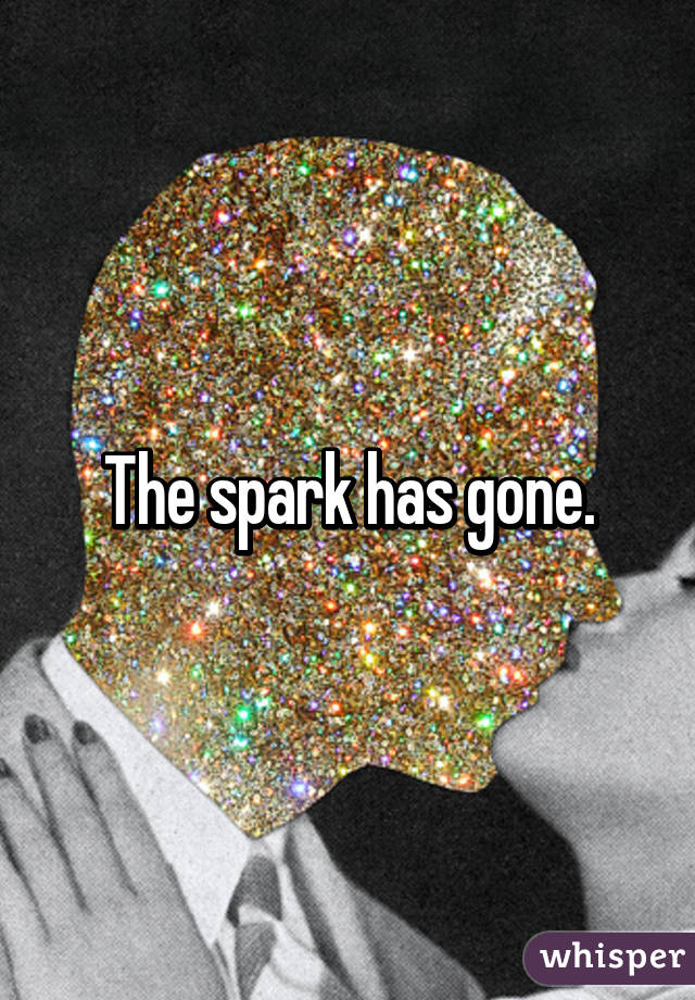 The spark has gone.