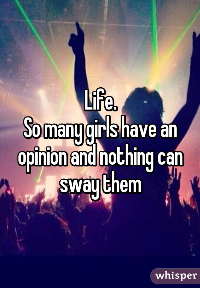 Life.
So many girls have an opinion and nothing can sway them