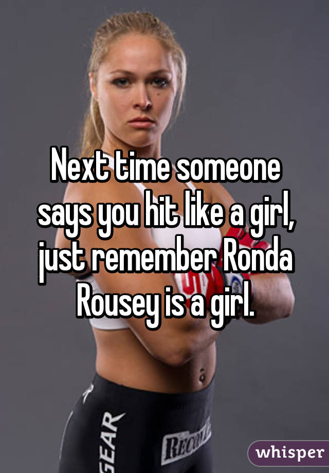 Next time someone says you hit like a girl, just remember Ronda Rousey is a girl.