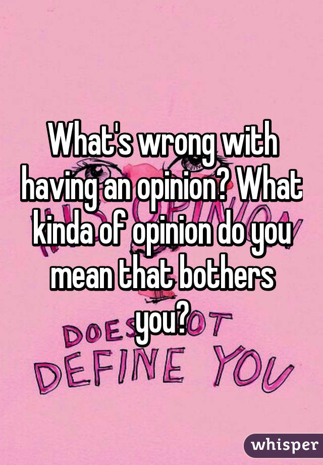 What's wrong with having an opinion? What kinda of opinion do you mean that bothers you?