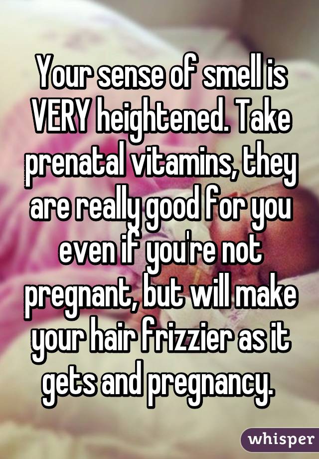 Your sense of smell is VERY heightened. Take prenatal vitamins, they are really good for you even if you're not pregnant, but will make your hair frizzier as it gets and pregnancy. 