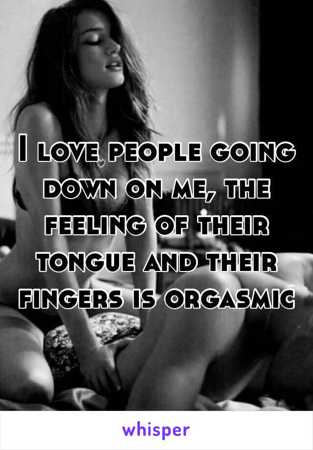 I love people going down on me, the feeling of their tongue and their fingers is orgasmic  