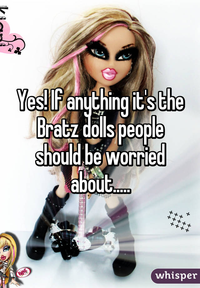 Yes! If anything it's the Bratz dolls people should be worried about.....