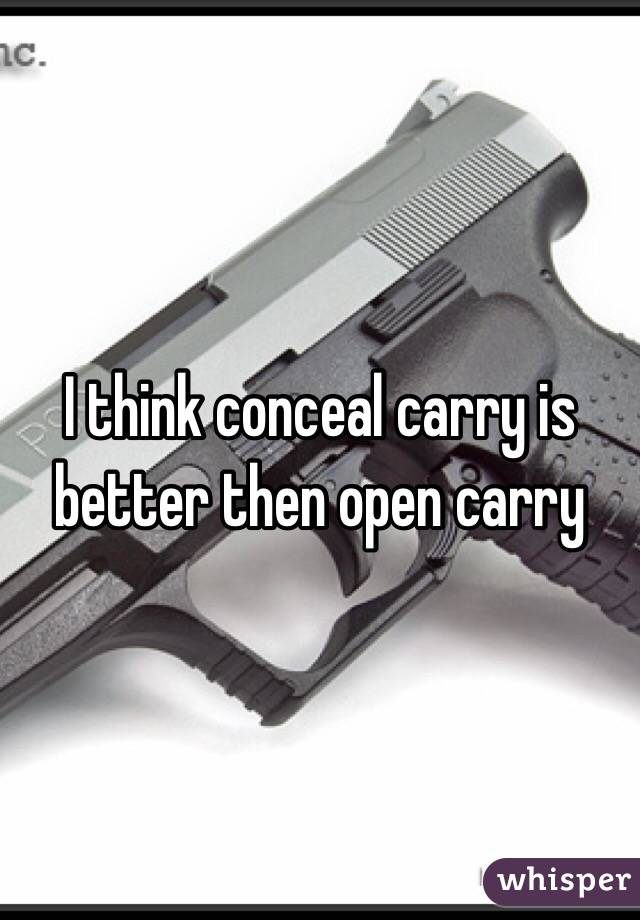 I think conceal carry is better then open carry 