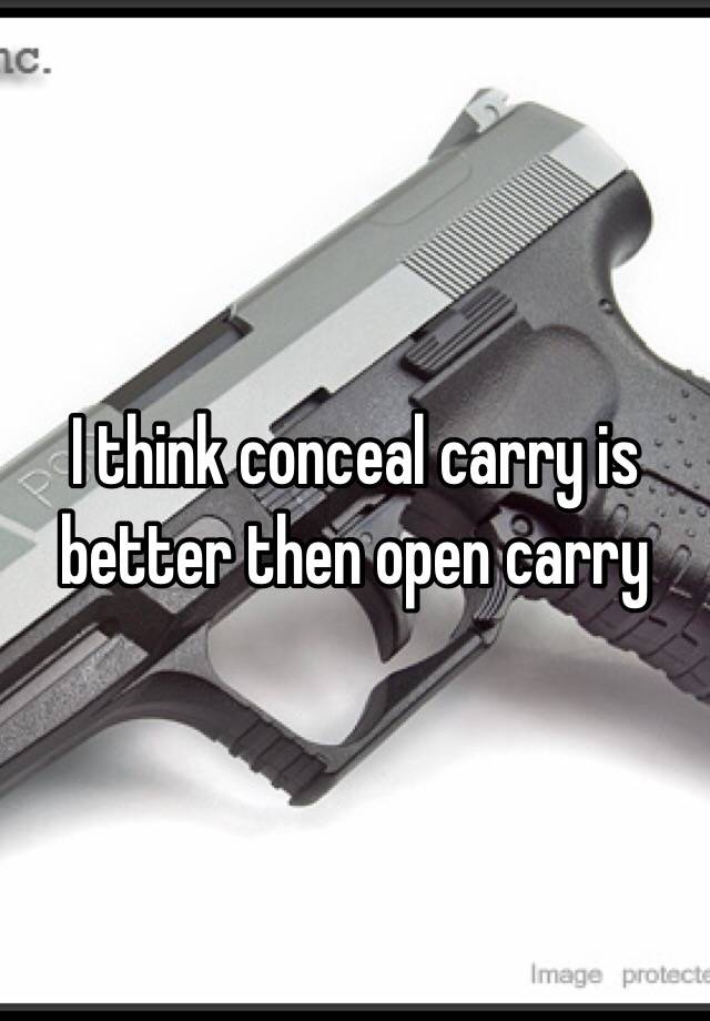 I think conceal carry is better then open carry 