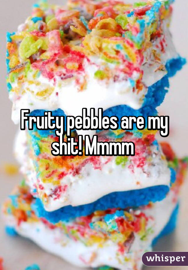 Fruity pebbles are my shit! Mmmm 