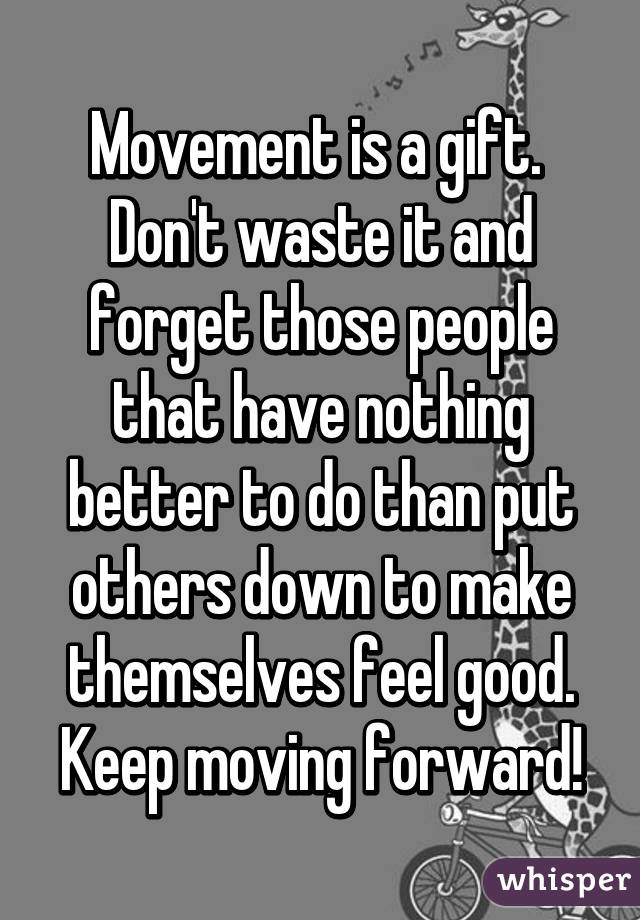 Movement is a gift. 
Don't waste it and forget those people that have nothing better to do than put others down to make themselves feel good.
Keep moving forward!