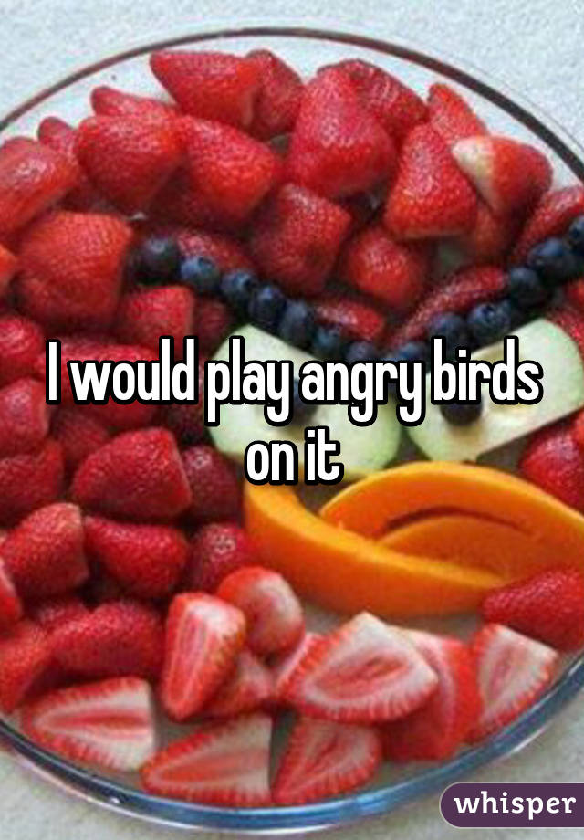 I would play angry birds on it