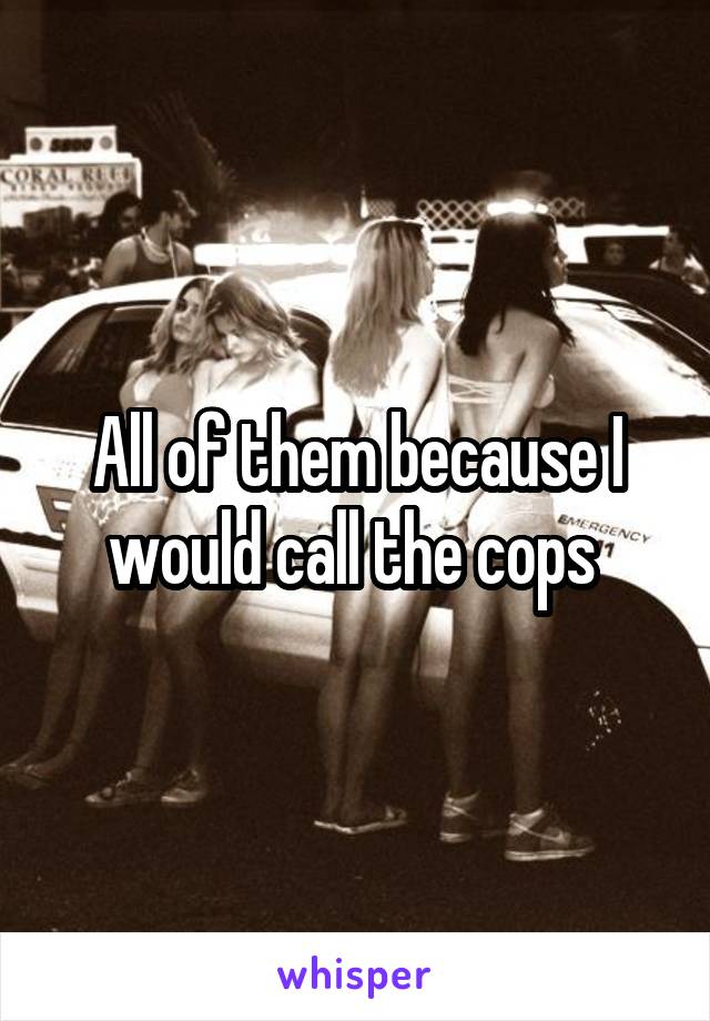 All of them because I would call the cops 