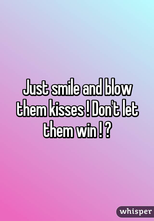 Just smile and blow them kisses ! Don't let them win ! 😘