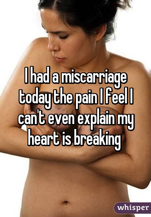 I had a miscarriage today the pain I feel I can't even explain my heart is breaking 