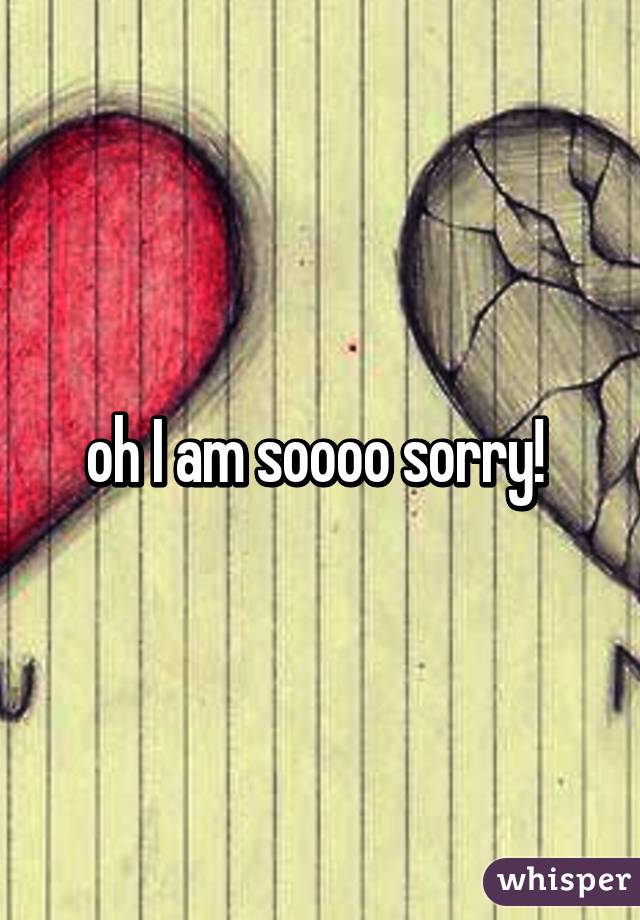 oh I am soooo sorry! 