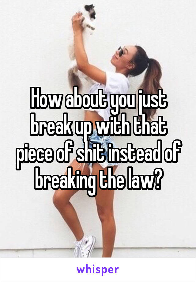 How about you just break up with that piece of shit instead of breaking the law?