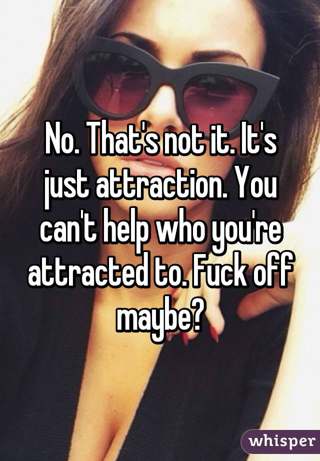 No. That's not it. It's just attraction. You can't help who you're attracted to. Fuck off maybe?