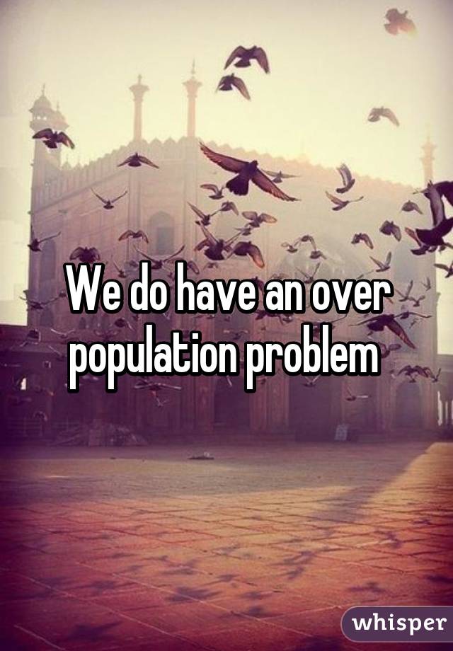 We do have an over population problem 