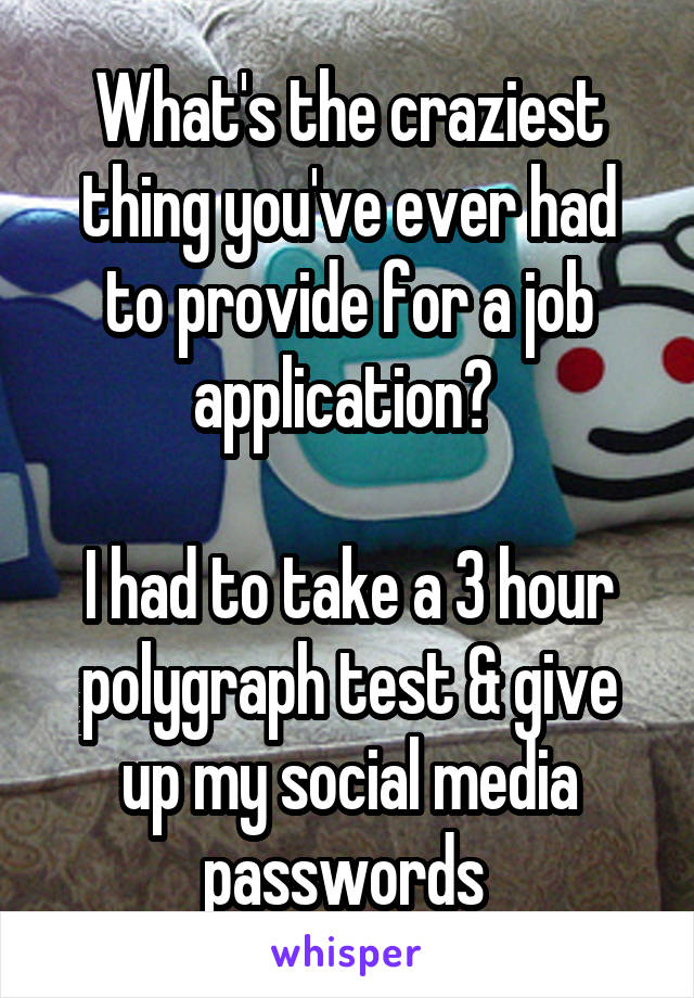 What's the craziest thing you've ever had to provide for a job application? 

I had to take a 3 hour polygraph test & give up my social media passwords 