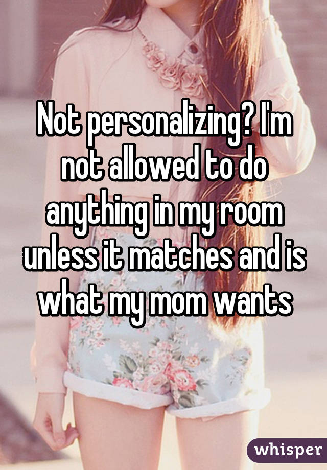 Not personalizing? I'm not allowed to do anything in my room unless it matches and is what my mom wants
