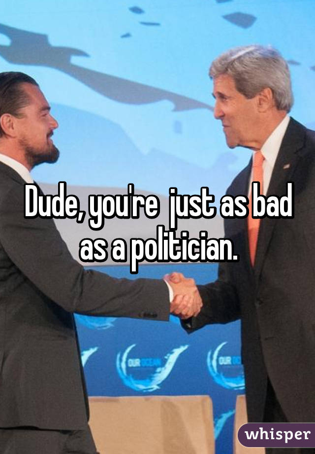 Dude, you're  just as bad as a politician.
