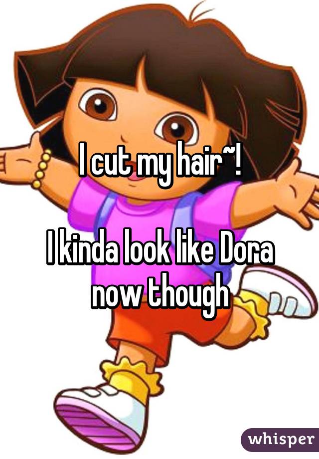 I cut my hair~! I kinda look like Dora now though