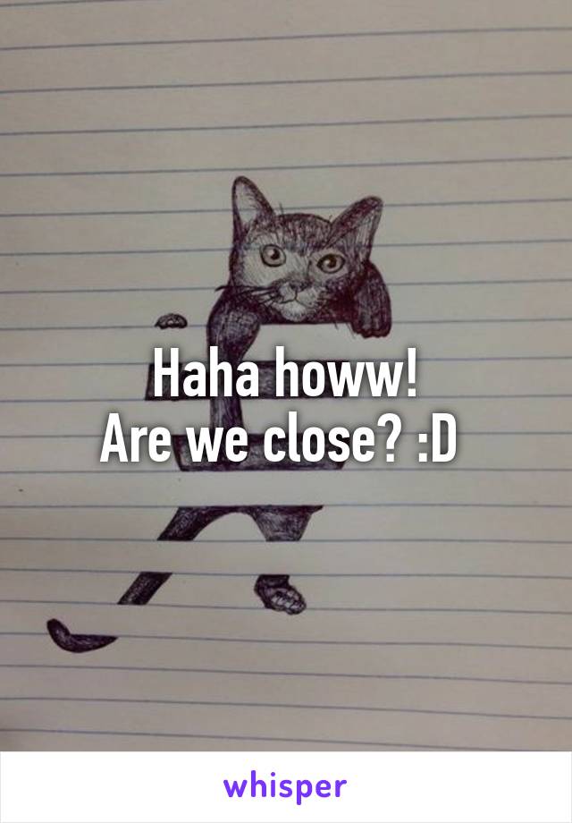 Haha howw!
Are we close? :D 