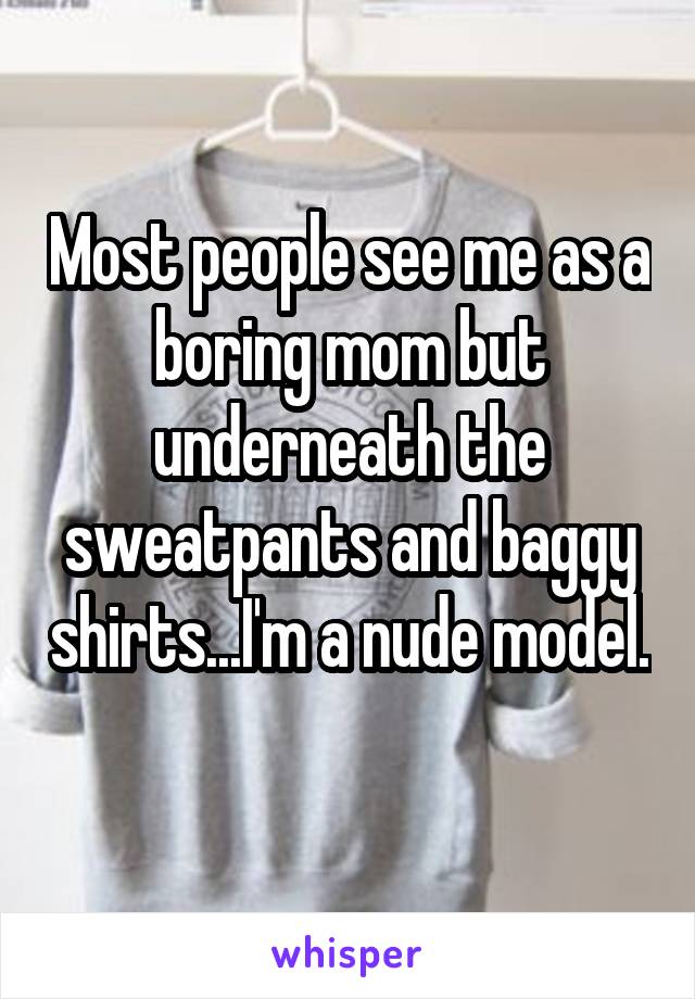 Most people see me as a boring mom but underneath the sweatpants and baggy shirts...I'm a nude model. 