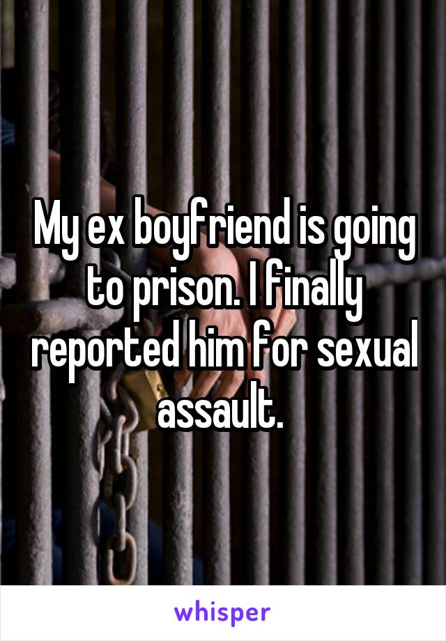 My ex boyfriend is going to prison. I finally reported him for sexual assault. 