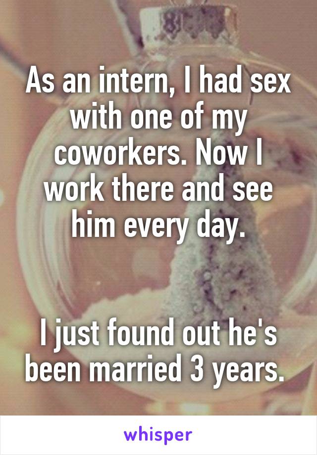 As an intern, I had sex with one of my coworkers. Now I work there and see him every day.


I just found out he's been married 3 years. 