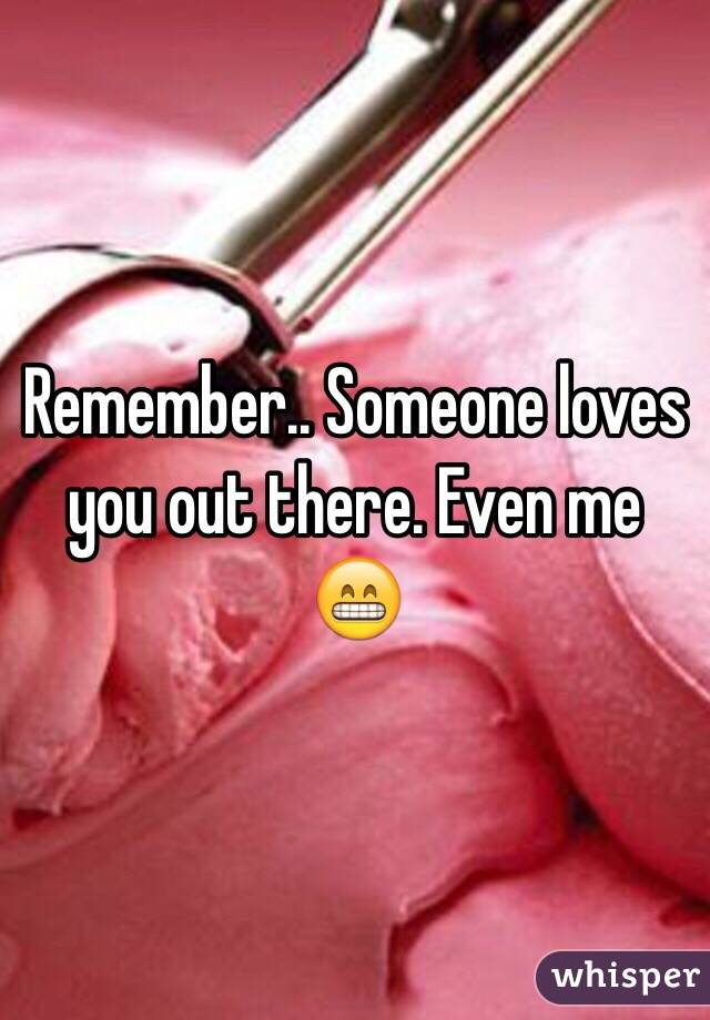 Remember.. Someone loves you out there. Even me 😁