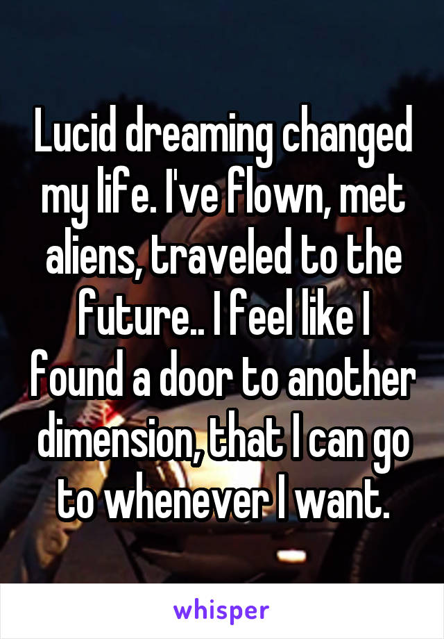 Lucid dreaming changed my life. I've flown, met aliens, traveled to the future.. I feel like I found a door to another dimension, that I can go to whenever I want.