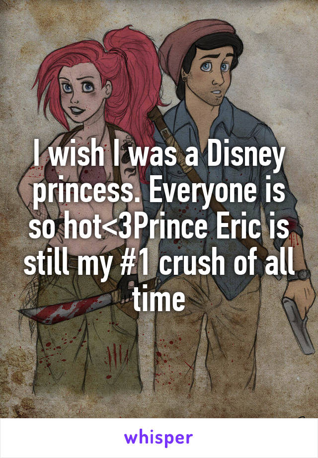I wish I was a Disney princess. Everyone is so hot<3Prince Eric is still my #1 crush of all time