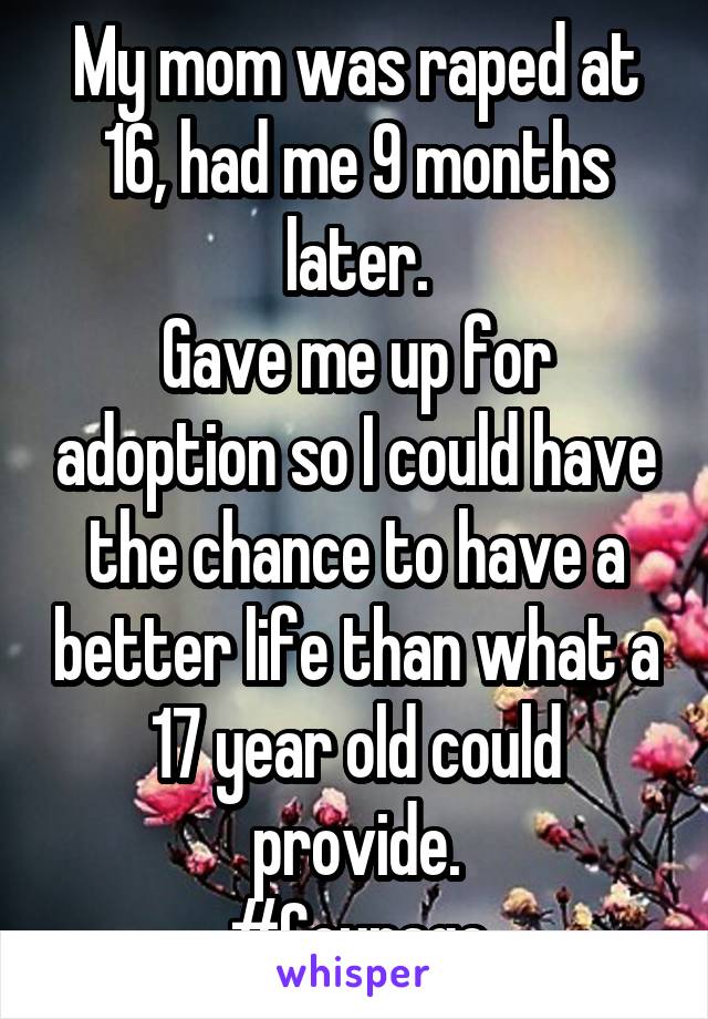 My mom was raped at 16, had me 9 months later.
Gave me up for adoption so I could have the chance to have a better life than what a 17 year old could provide.
#Courage