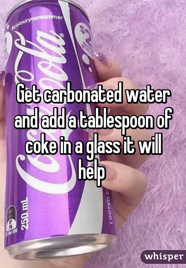 Get carbonated water and add a tablespoon of coke in a glass it will help 