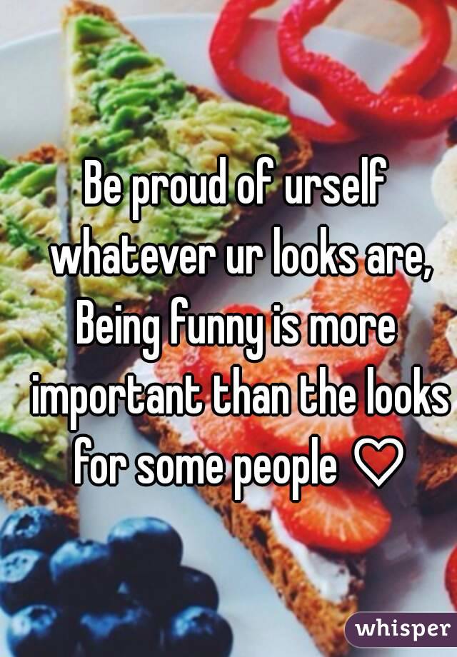 Be proud of urself whatever ur looks are,
Being funny is more important than the looks for some people ♡