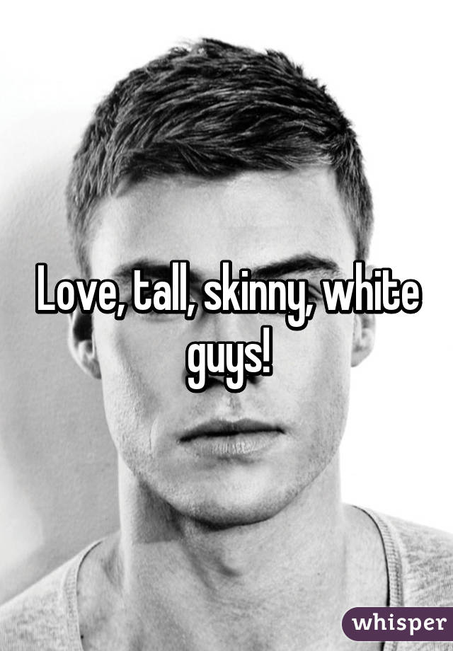 Love, tall, skinny, white guys!