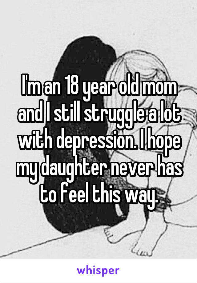 I'm an 18 year old mom and I still struggle a lot with depression. I hope my daughter never has to feel this way.