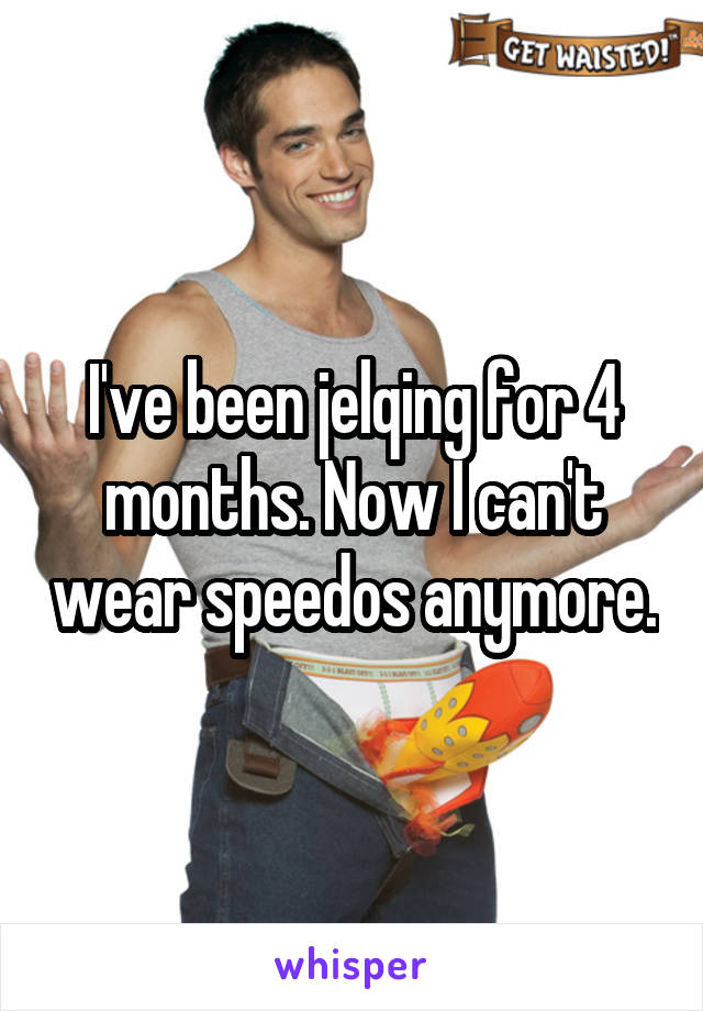 I've been jelqing for 4 months. Now I can't wear speedos anymore.