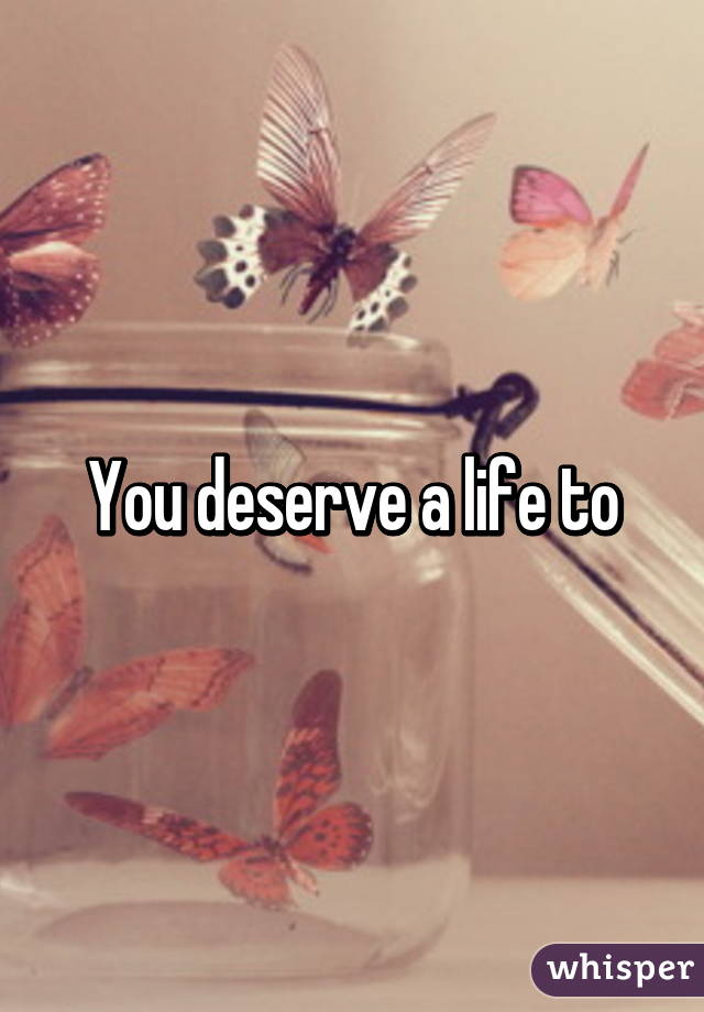 You deserve a life to