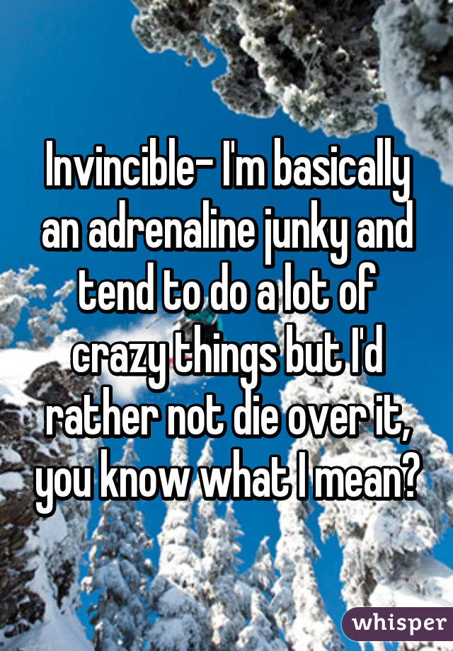 Invincible- I'm basically an adrenaline junky and tend to do a lot of crazy things but I'd rather not die over it, you know what I mean?