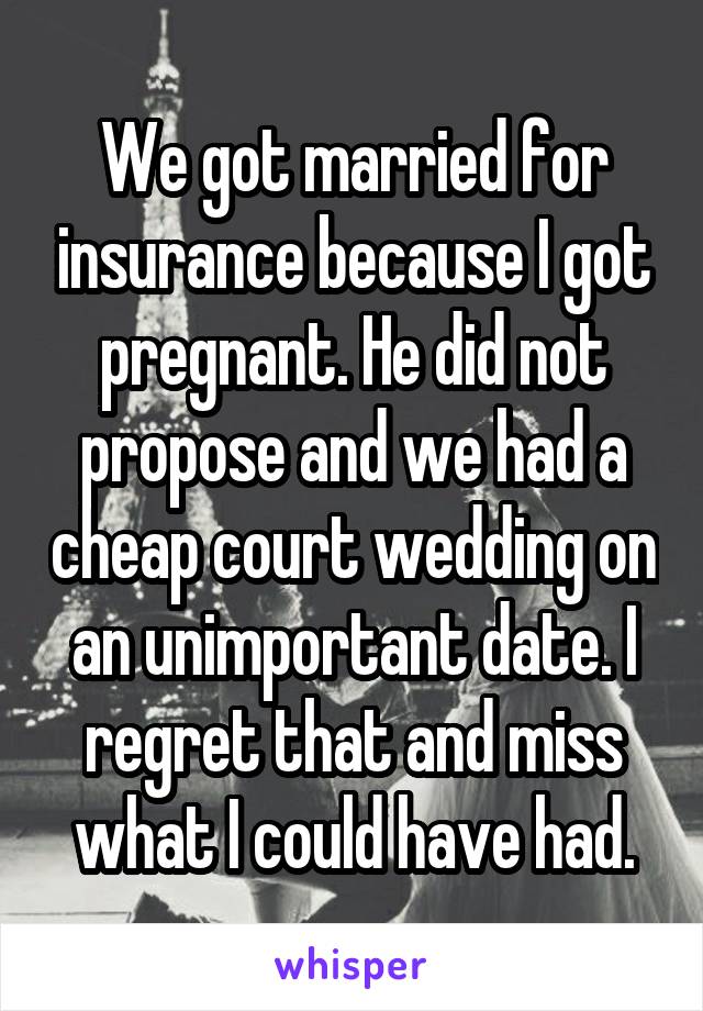 We got married for insurance because I got pregnant. He did not propose and we had a cheap court wedding on an unimportant date. I regret that and miss what I could have had.