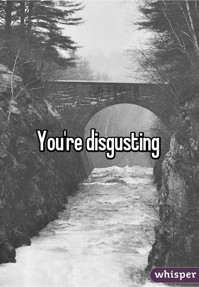 You're disgusting 