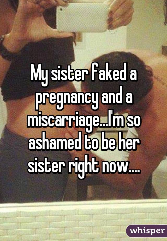 My sister faked a pregnancy and a miscarriage...I'm so ashamed to be her sister right now....